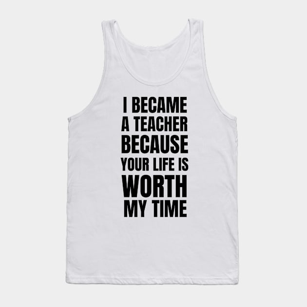 I Became A Teacher Because Your Life Is Worth My Time Tank Top by Petalprints